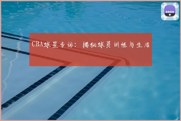 CBA球星专访：揭秘球员训练与生活