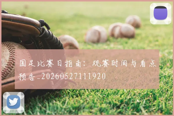 国足比赛日指南:观赛时间与看点预告_20260527111920