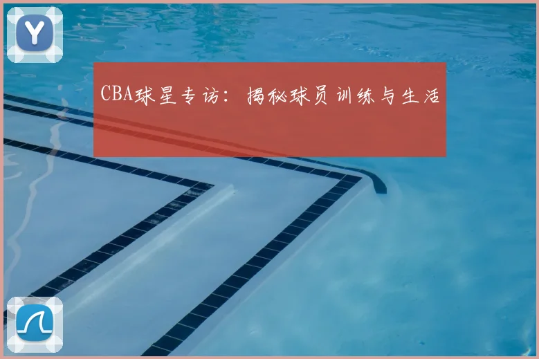 CBA球星专访：揭秘球员训练与生活