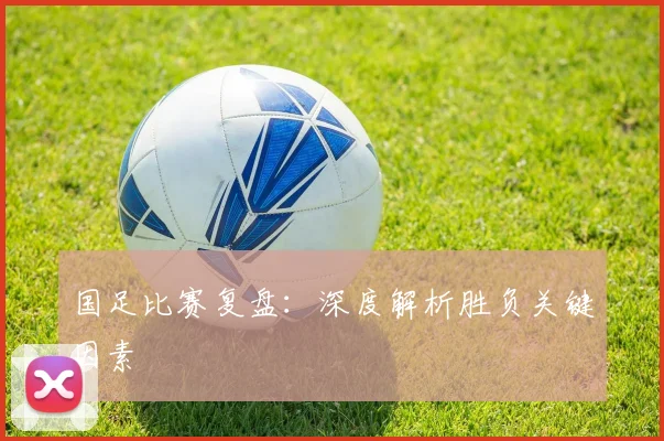 国足比赛复盘：深度解析胜负关键因素