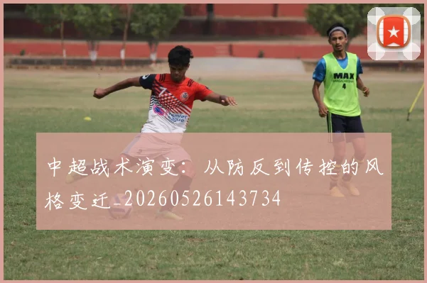 中超战术演变：从防反到传控的风格变迁_20260526143734