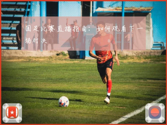 国足比赛直播指南：如何观看下一场对决