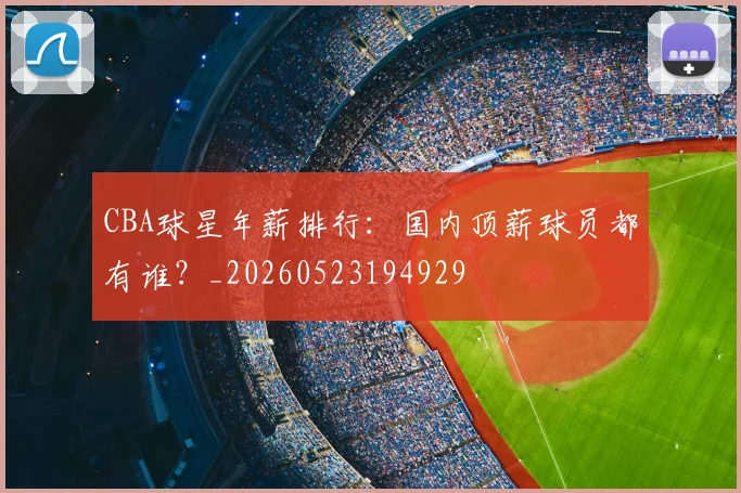 CBA球星年薪排行:国内顶薪球员都有谁?_20260523194929