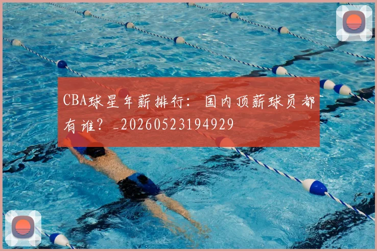 CBA球星年薪排行:国内顶薪球员都有谁?_20260523194929