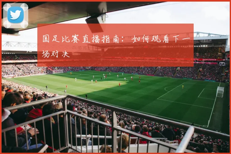国足比赛直播指南:如何观看下一场对决