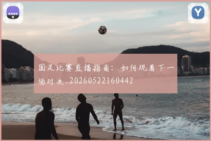 国足比赛直播指南：如何观看下一场对决_20260522160442