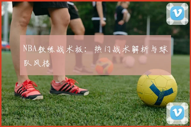 NBA教练战术板：热门战术解析与球队风格