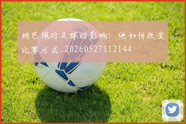姆巴佩对足球的影响：他如何改变比赛方式_20260527112144
