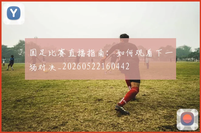 国足比赛直播指南：如何观看下一场对决_20260522160442