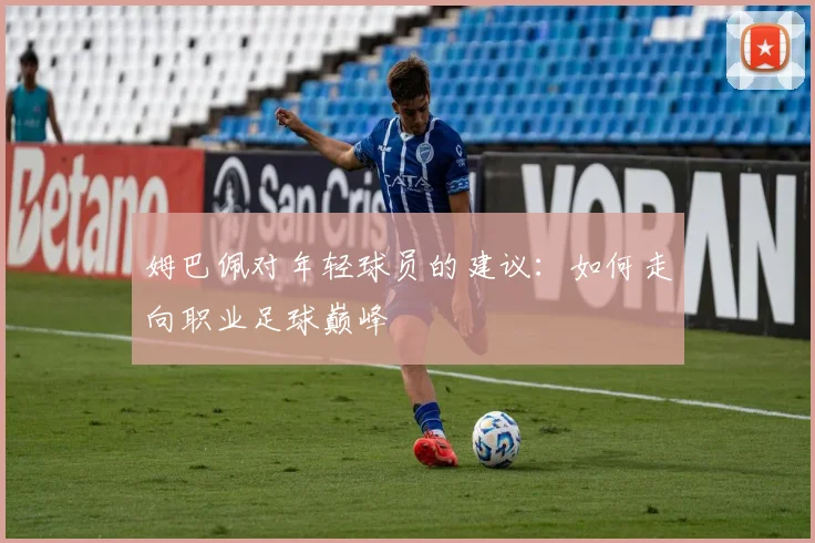 姆巴佩对年轻球员的建议：如何走向职业足球巅峰