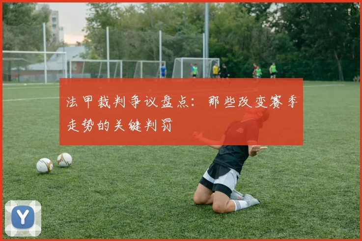 法甲裁判争议盘点：那些改变赛季走势的关键判罚