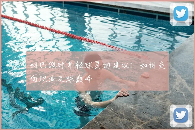 姆巴佩对年轻球员的建议：如何走向职业足球巅峰