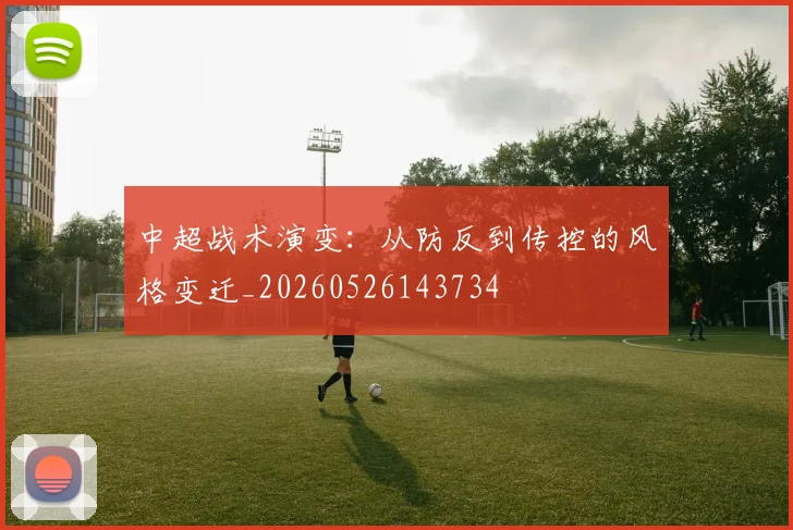 中超战术演变：从防反到传控的风格变迁_20260526143734