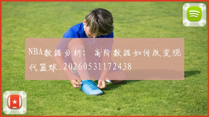 NBA数据分析:高阶数据如何改变现代篮球_20260531172438